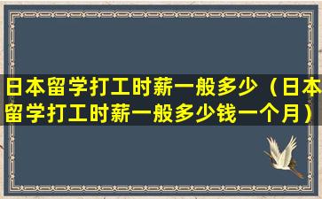 日本留学打工时薪一般多少（日本留学打工时薪一般多少钱一个月）