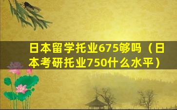 日本留学托业675够吗（日本考研托业750什么水平）