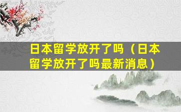 日本留学放开了吗（日本留学放开了吗最新消息）