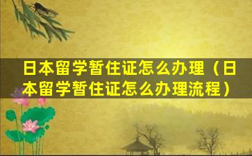 日本留学暂住证怎么办理（日本留学暂住证怎么办理流程）