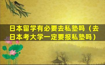 日本留学有必要去私塾吗（去日本考大学一定要报私塾吗）