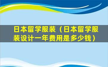 日本留学服装（日本留学服装设计一年费用是多少钱）