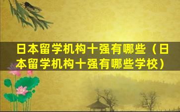 日本留学机构十强有哪些（日本留学机构十强有哪些学校）