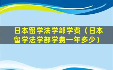 日本留学法学部学费（日本留学法学部学费一年多少）