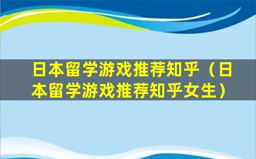 日本留学游戏推荐知乎（日本留学游戏推荐知乎女生）