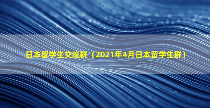 日本留学生交流群（2021年4月日本留学生群）