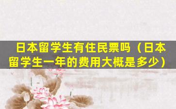 日本留学生有住民票吗（日本留学生一年的费用大概是多少）