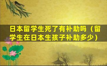 日本留学生死了有补助吗（留学生在日本生孩子补助多少）