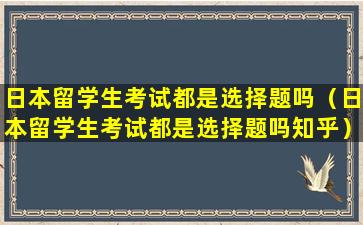 日本留学生考试都是选择题吗（日本留学生考试都是选择题吗知乎）