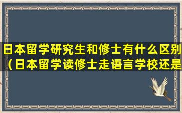 日本留学研究生和修士有什么区别（日本留学读修士走语言学校还是申请研究生）