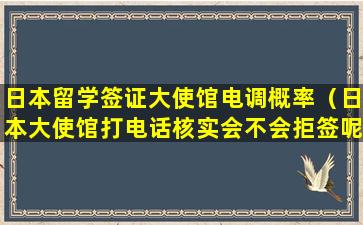 日本留学签证大使馆电调概率（日本大使馆打电话核实会不会拒签呢）