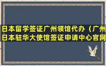 日本留学签证广州领馆代办（广州日本驻华大使馆签证申请中心官网）