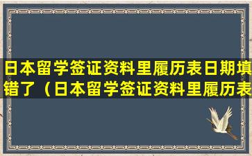 日本留学签证资料里履历表日期填错了（日本留学签证资料里履历表日期填错了有影响吗）