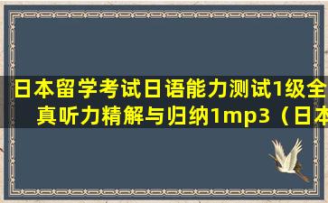 日本留学考试日语能力测试1级全真听力精解与归纳1mp3（日本语能力考试听力一共多少题）