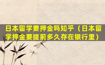 日本留学要押金吗知乎（日本留学押金要提前多久存在银行里）