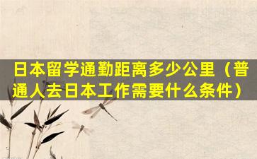 日本留学通勤距离多少公里（普通人去日本工作需要什么条件）