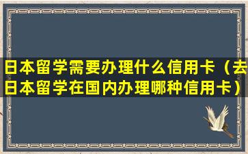 日本留学需要办理什么信用卡（去日本留学在国内办理哪种信用卡）