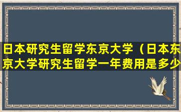 日本研究生留学东京大学（日本东京大学研究生留学一年费用是多少钱）