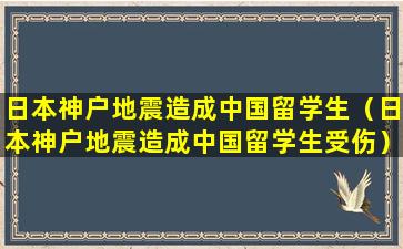 日本神户地震造成中国留学生（日本神户地震造成中国留学生受伤）