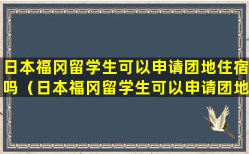 日本福冈留学生可以申请团地住宿吗（日本福冈留学生可以申请团地住宿吗多少钱）