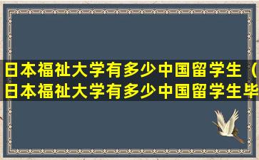 日本福祉大学有多少中国留学生（日本福祉大学有多少中国留学生毕业）