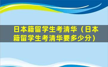 日本籍留学生考清华（日本籍留学生考清华要多少分）