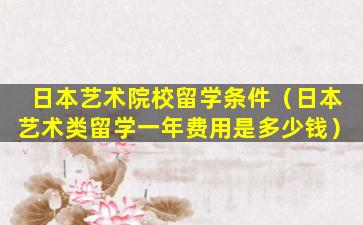 日本艺术院校留学条件（日本艺术类留学一年费用是多少钱）