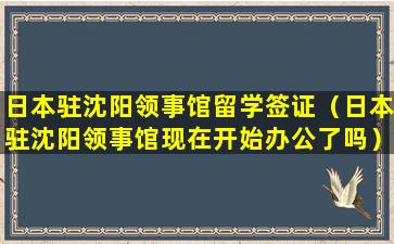 日本驻沈阳领事馆留学签证（日本驻沈阳领事馆现在开始办公了吗）