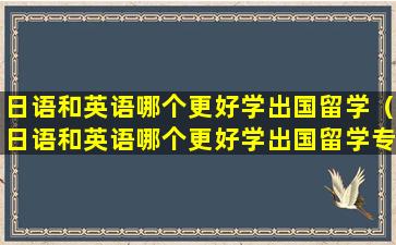 日语和英语哪个更好学出国留学（日语和英语哪个更好学出国留学专业）