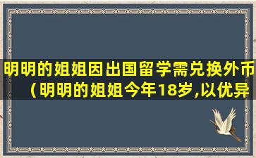 明明的姐姐因出国留学需兑换外币（明明的姐姐今年18岁,以优异的成绩考入理想的大学）