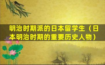 明治时期派的日本留学生（日本明治时期的重要历史人物）