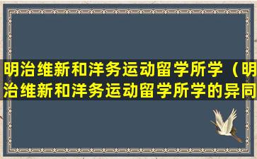 明治维新和洋务运动留学所学（明治维新和洋务运动留学所学的异同）