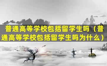 普通高等学校包括留学生吗（普通高等学校包括留学生吗为什么）