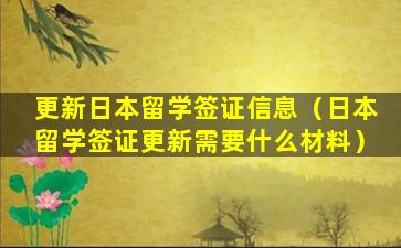 更新日本留学签证信息（日本留学签证更新需要什么材料）