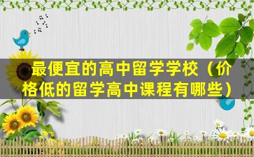最便宜的高中留学学校（价格低的留学高中课程有哪些）