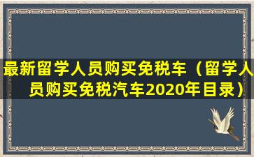 最新留学人员购买免税车（留学人员购买免税汽车2020年目录）