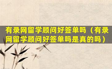 有录网留学顾问好签单吗（有录网留学顾问好签单吗是真的吗）