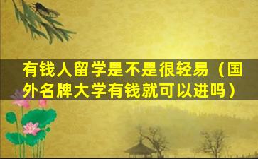 有钱人留学是不是很轻易（国外名牌大学有钱就可以进吗）