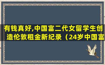 有钱真好,中国富二代女留学生创造伦敦租金新纪录（24岁中国富二代以每月13万英镑租下伦敦mayfair别墅）