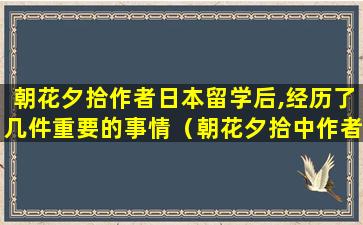 朝花夕拾作者日本留学后,经历了几件重要的事情（朝花夕拾中作者回忆早年在日本留学生活的文章有）