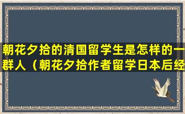 朝花夕拾的清国留学生是怎样的一群人（朝花夕拾作者留学日本后经历了几件重要的事情）