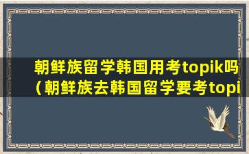 朝鲜族留学韩国用考topik吗（朝鲜族去韩国留学要考topik吗）