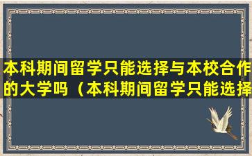 本科期间留学只能选择与本校合作的大学吗（本科期间留学只能选择与本校合作的大学吗为什么）