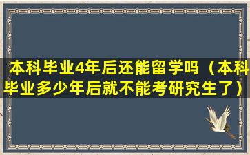 本科毕业4年后还能留学吗（本科毕业多少年后就不能考研究生了）