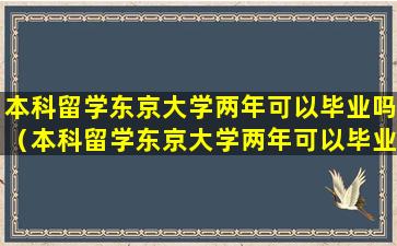 本科留学东京大学两年可以毕业吗（本科留学东京大学两年可以毕业吗知乎）