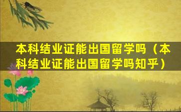 本科结业证能出国留学吗（本科结业证能出国留学吗知乎）