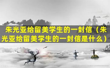 朱光亚给留美学生的一封信（朱光亚给留美学生的一封信是什么）