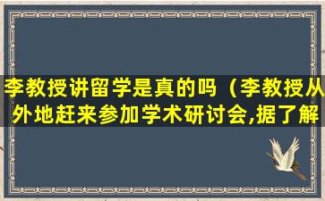 李教授讲留学是真的吗（李教授从外地赶来参加学术研讨会,据了解他选择自驾）