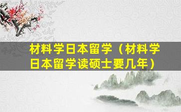 材料学日本留学（材料学日本留学读硕士要几年）