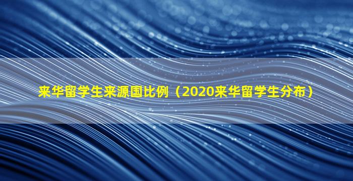 来华留学生来源国比例（2020来华留学生分布）